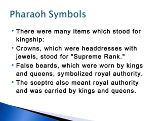  There were many items which stood for
  kingship:
 Crowns, which were headdresses with

  jewels, stood for "Supreme Rank."
 False beards, which were worn by kings

  and queens, symbolized royal authority.
 The sceptre also meant royal authority

  and was carried by kings and queens.
 