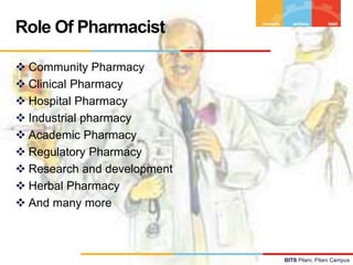 BITS Pilani, Pilani Campus
 Community Pharmacy
 Clinical Pharmacy
 Hospital Pharmacy
 Industrial pharmacy
 Academic Pharmacy
 Regulatory Pharmacy
 Research and development
 Herbal Pharmacy
 And many more
Role Of Pharmacist
 