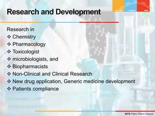 BITS Pilani, Pilani Campus
Research in
 Chemistry
 Pharmacology
 Toxicologist
 microbiologists, and
 Biopharmacists
 Non-Clinical and Clinical Research
 New drug application, Generic medicine development
 Patients compliance
Research and Development
 