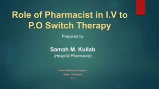 Role of Pharmacist in I.V to
P.O Switch Therapy
Prepared by
Samah M. Kullab
(Hospital Pharmacist)
Naser Medical Complex
Gaza - Palestine
2016
 