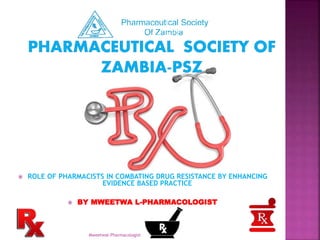 Mweetwal-Pharmacologist
 ROLE OF PHARMACISTS IN COMBATING DRUG RESISTANCE BY ENHANCING
EVIDENCE BASED PRACTICE
 BY MWEETWA L-PHARMACOLOGIST
 