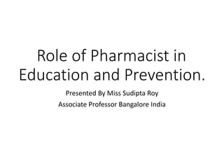 Role of Pharmacist in
Education and Prevention.
Presented By Miss Sudipta Roy
Associate Professor Bangalore India
 