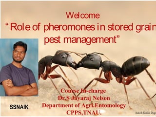 Welcome
“Roleof pheromonesin stored grain
pest management”
Course In-charge
Dr.S Jayaraj Nelson
Department of Agri.Entomology
CPPS,TNAU.
SSNAIK
 