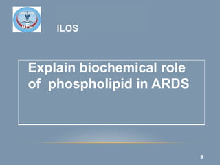 ILOS
Explain biochemical role
of phospholipid in ARDS
3
 