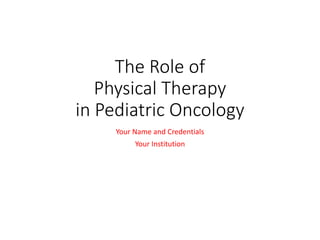 The Role of
Physical Therapy
in Pediatric Oncology
Your Name and Credentials
Your Institution
 
