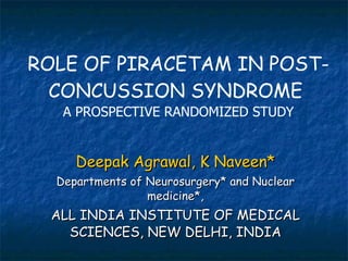 ROLE OF PIRACETAM IN POST-CONCUSSION SYNDROME  A PROSPECTIVE RANDOMIZED STUDY Deepak Agrawal, K Naveen* Departments of Neurosurgery* and Nuclear medicine*, ALL INDIA INSTITUTE OF MEDICAL SCIENCES, NEW DELHI, INDIA 