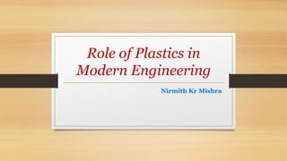 Role of Plastics in
Modern Engineering
Nirmith Kr Mishra
 