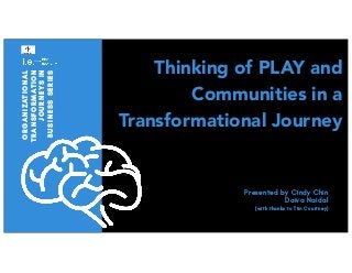 Thinking of PLAY and
Communities in a
Transformational Journey
ORGANIZATIONAL
TRANSFORMATION
JOURNEYSIN
BUSINESSSERIES
Presented by Cindy Chin
Daiva Naidal
(with thanks to Tim Courtney)
 