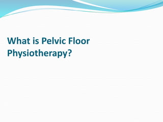 What is Pelvic Floor
Physiotherapy?
 