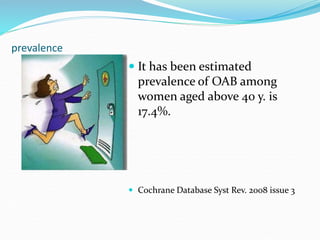 prevalence
 It has been estimated
prevalence of OAB among
women aged above 40 y. is
17.4%.
 Cochrane Database Syst Rev. 2008 issue 3
 