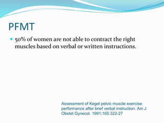 PFMT
 50% of women are not able to contract the right
muscles based on verbal or written instructions.
Assessment of Kegel pelvic muscle exercise
performance after brief verbal instruction. Am J
Obstet Gynecol. 1991;165:322-27
 