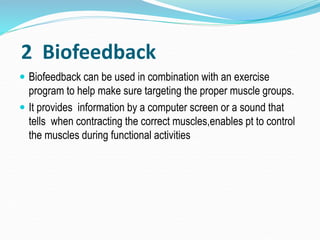 2 Biofeedback
 Biofeedback can be used in combination with an exercise
program to help make sure targeting the proper muscle groups.
 It provides information by a computer screen or a sound that
tells when contracting the correct muscles,enables pt to control
the muscles during functional activities
 