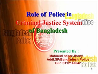 1
Role of Police in
Criminal Justice System
of Bangladesh
Presented By :
Mahmud naser Jhony
Addl.SP/Bangladesh Police
B.P :8112147642
 