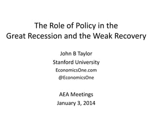 The Role of Policy in the
Great Recession and the Weak Recovery
John B Taylor
Stanford University
EconomicsOne.com
@EconomicsOne

AEA Meetings
January 3, 2014

 