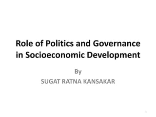 Role of Politics and Governance
in Socioeconomic Development
By
SUGAT RATNA KANSAKAR
1
 