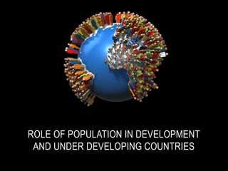 ROLE OF POPULATION IN DEVELOPMENT
AND UNDER DEVELOPING COUNTRIES
 