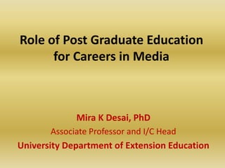 Role of Post Graduate Education
for Careers in Media
Mira K Desai, PhD
Associate Professor and I/C Head
University Department of Extension Education
 