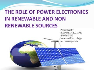 THE ROLE OF POWER ELECTRONICS
IN RENEWABLE AND NON
RENEWABLE SOURCES
Presented by
R.MAHESH KUMAR
B.tech,E.E.E
swarnandhra college
seetharampuram
 