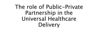 The role of Public-Private
Partnership in the
Universal Healthcare
Delivery
 