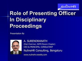 Role of Presenting Officer In Disciplinary Proceedings A. SURENDRANATH (Past Chairman, NIPM-Mysore Chapter) CEO & PRINCIPAL CONSULTANT NulineHR Consulting, Bengaluru www.nulinehr.weebly.com   Presentation By 
