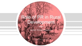 Role of PR in Rural
Development
An i k e t S i n g h C h a u h a n
P R a n d A d v e r t i s i n g
 