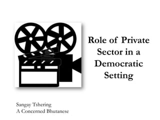 Role of Private
                          Sector in a
                         Democratic
                           Setting

Sangay Tshering
A Concerned Bhutanese
 