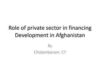 Role of private sector in financing
Development in Afghanistan
By
Chidambaram. CT
 