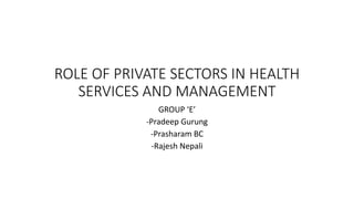 ROLE OF PRIVATE SECTORS IN HEALTH
SERVICES AND MANAGEMENT
GROUP ‘E’
-Pradeep Gurung
-Prasharam BC
-Rajesh Nepali
 