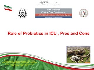 1
Presented by : Mansoor Masjedi MD ,FCCM
Ass. Prof. of anesthesia & Critical care consultant
Shiraz university of medical sciences ,Iran
UAE, Dubai - April , 2017
Role of Probiotics in ICU , Pros and Cons
 