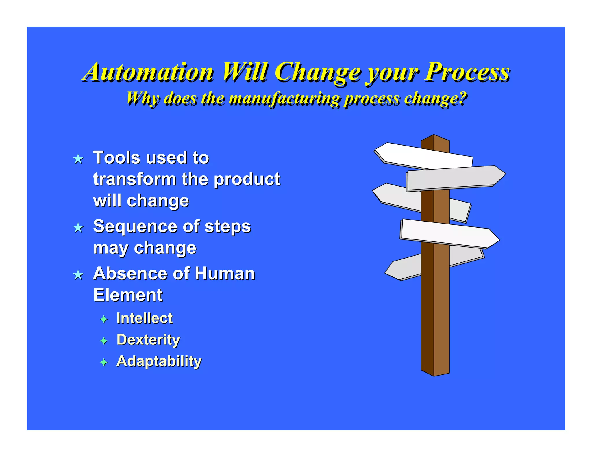 Automation Will Change your Process
   Why does the manufacturing process change?


Tools used to
transform the product
will change
Sequence of steps
may change
Absence of Human
Element
  Intellect
  Dexterity
  Adaptability
 