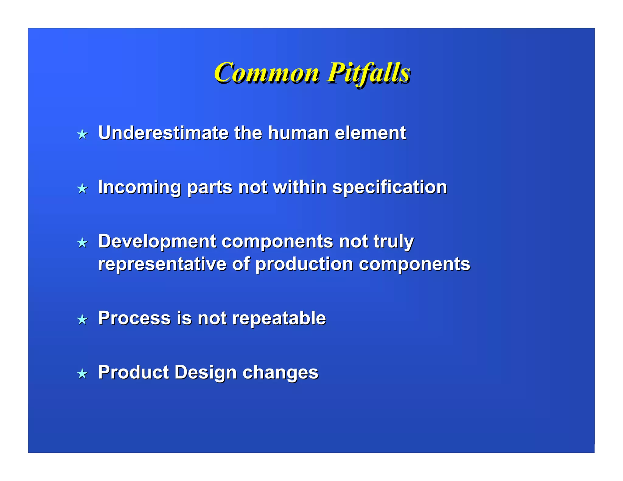 Common Pitfalls

Underestimate the human element

Incoming parts not within specification

Development components not truly
representative of production components

Process is not repeatable

Product Design changes
 
