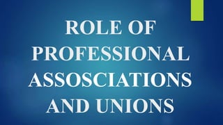 ROLE OF
PROFESSIONAL
ASSOSCIATIONS
AND UNIONS
 