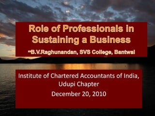 Role of Professionals in Sustaining a Business-B.V.Raghunandan, SVS College, Bantwal Institute of Chartered Accountants of India, Udupi Chapter December 20, 2010 