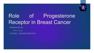 Role of Progesterone
Receptor in Breast Cancer
PRESENTED BY:
Aleena Haqqi
COURSE : CANCER GENETICS
 