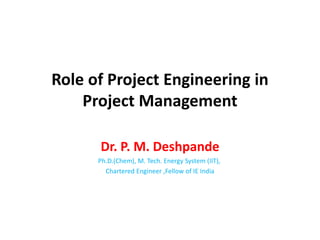 Role of Project Engineering in
Project Management
Dr. P. M. Deshpande
Ph.D.(Chem), M. Tech. Energy System (IIT),
Chartered Engineer ,Fellow of IE India
 
