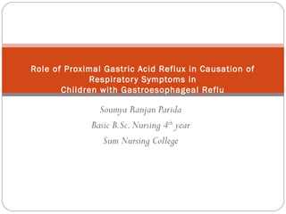 Soumya Ranjan Parida
Basic B.Sc.Nursing 4th
year
Sum Nursing College
Role of Proximal Gastric Acid Reflux in Causation of
Respiratory Symptoms in
Children with Gastroesophageal Reflu
 