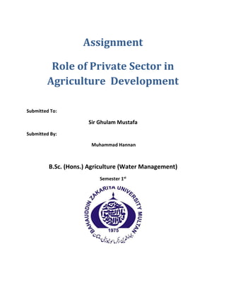 Assignment
Role of Private Sector in
Agriculture Development
Submitted To:
Sir Ghulam Mustafa
Submitted By:
Muhammad Hannan
B.Sc. (Hons.) Agriculture (Water Management)
Semester 1st
 