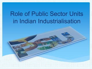 Role of Public Sector Units
in Indian Industrialisation
 
