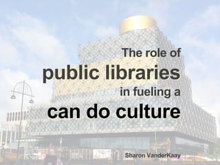 can do culture
public libraries
The role of
public libraries
in fueling a
can do culture
Sharon VanderKaay
 
