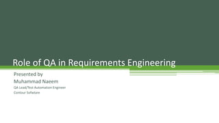 Role of QA in Requirements Engineering
Presented by
Muhammad Naeem
QA Lead/Test Automation Engineer
Contour Sofwtare
 