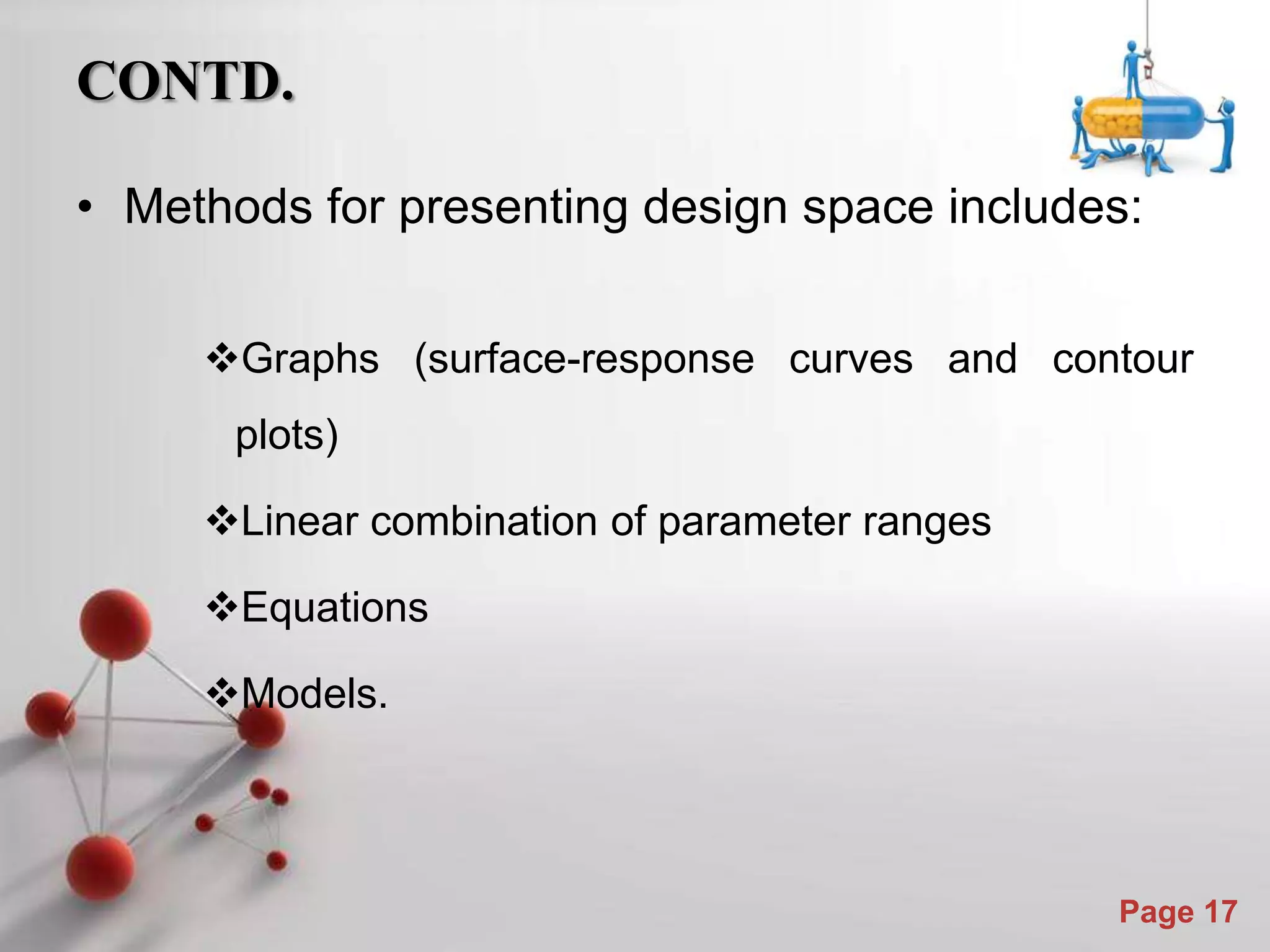 Powerpoint Templates
Page 17
CONTD.
• Methods for presenting design space includes:
Graphs (surface-response curves and contour
plots)
Linear combination of parameter ranges
Equations
Models.
 