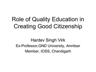 Role of Quality Education in
Creating Good Citizenship
Hardev Singh Virk
Ex-Professor,GND University, Amritsar
Member, IOSS, Chandigarh
 