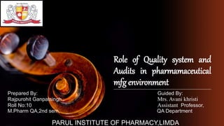 Role of Quality system and
Audits in pharmamaceutical
mfg environment
Prepared By: Guided By:
Rajpurohit Ganpatsingh Mrs. Avani khristi
Roll No:10 Assistant Professor,
M.Pharm QA,2nd sem, QA Department
PARUL INSTITUTE OF PHARMACY,LIMDA
 