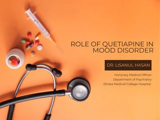 Honorary Medical Officer
Department of Psychiatry
Dhaka Medical College Hospital
ROLE OF QUETIAPINE IN
MOOD DISORDER
DR. LISANUL HASAN
 