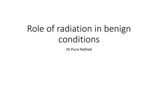 Role of radiation in benign
conditions
Dr Purvi Rathod
 
