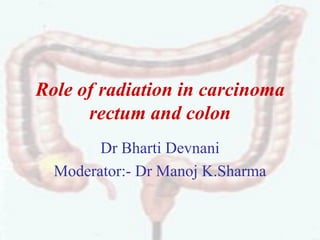 Role of radiation in carcinoma
rectum and colon
Dr Bharti Devnani
Moderator:- Dr Manoj K.Sharma
 