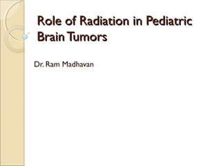 Role of Radiation in PediatricRole of Radiation in Pediatric
Brain TumorsBrain Tumors
Dr. Ram Madhavan
 