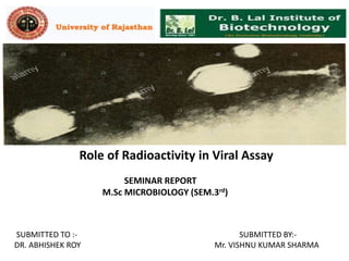 Role of Radioactivity in Viral Assay
SEMINAR REPORT
M.Sc MICROBIOLOGY (SEM.3rd)
SUBMITTED TO :- SUBMITTED BY:-
DR. ABHISHEK ROY Mr. VISHNU KUMAR SHARMA
 