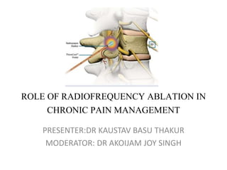 ROLE OF RADIOFREQUENCY ABLATION IN
CHRONIC PAIN MANAGEMENT
PRESENTER:DR KAUSTAV BASU THAKUR
MODERATOR: DR AKOIJAM JOY SINGH
 