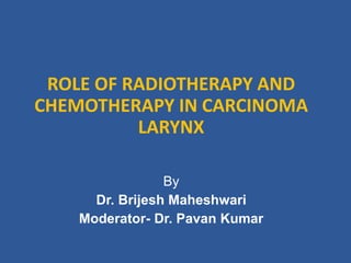 ROLE OF RADIOTHERAPY AND
CHEMOTHERAPY IN CARCINOMA
LARYNX
By
Dr. Brijesh Maheshwari
Moderator- Dr. Pavan Kumar
 